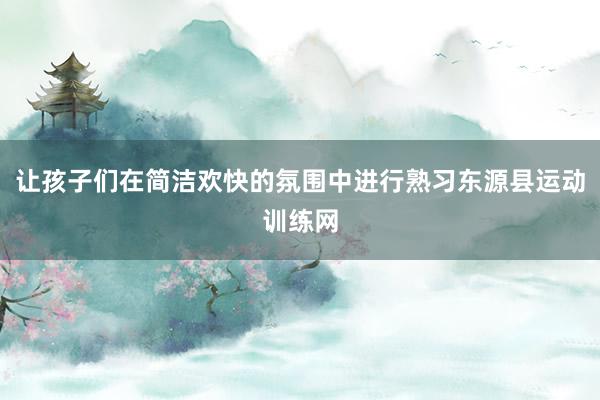 让孩子们在简洁欢快的氛围中进行熟习东源县运动训练网